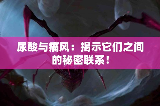 尿酸与痛风：揭示它们之间的秘密联系！