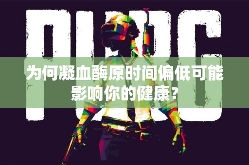 为何凝血酶原时间偏低可能影响你的健康？