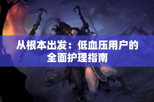 从根本出发：低血压用户的全面护理指南