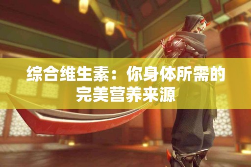 综合维生素：你身体所需的完美营养来源