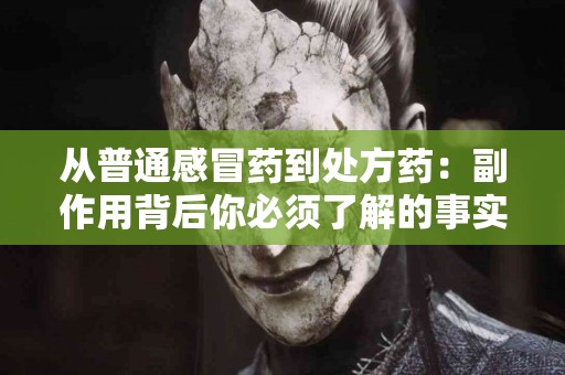 从普通感冒药到处方药：副作用背后你必须了解的事实