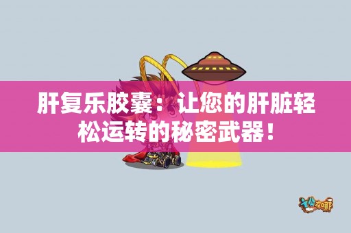 肝复乐胶囊：让您的肝脏轻松运转的秘密武器！