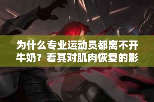 为什么专业运动员都离不开牛奶？看其对肌肉恢复的影响！