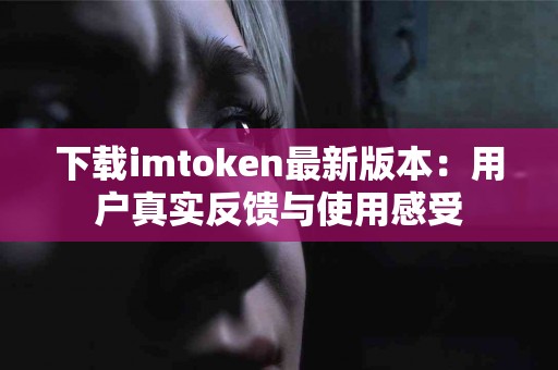 下载imtoken最新版本：用户真实反馈与使用感受