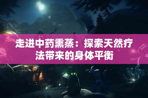 走进中药熏蒸：探索天然疗法带来的身体平衡