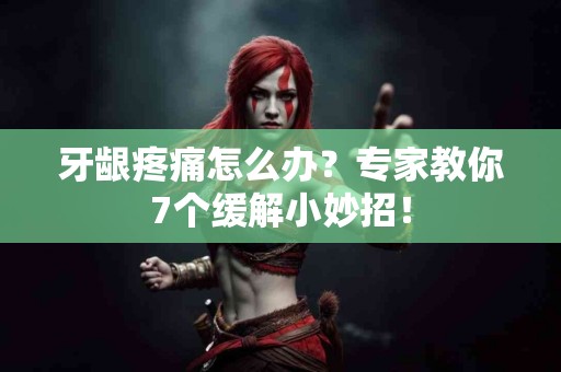 牙龈疼痛怎么办？专家教你7个缓解小妙招！