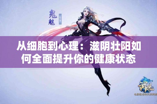 从细胞到心理：滋阴壮阳如何全面提升你的健康状态