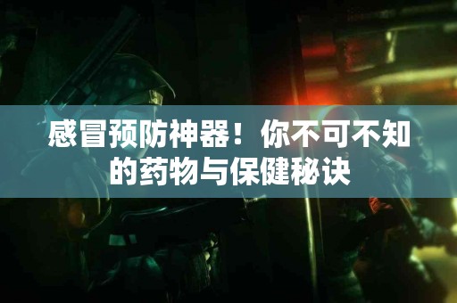 感冒预防神器！你不可不知的药物与保健秘诀