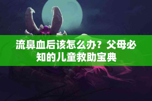 流鼻血后该怎么办？父母必知的儿童救助宝典