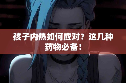孩子内热如何应对？这几种药物必备！