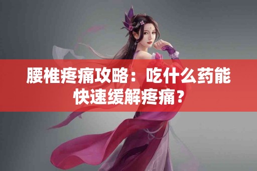 腰椎疼痛攻略：吃什么药能快速缓解疼痛？