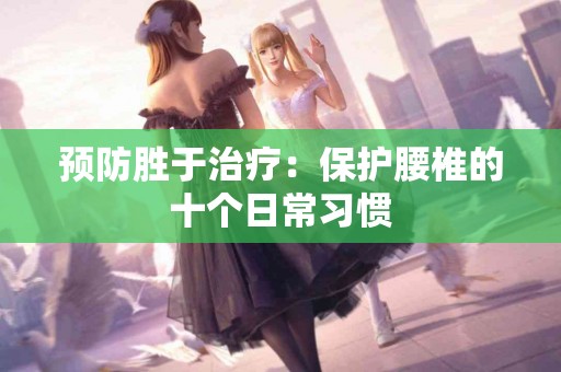 预防胜于治疗：保护腰椎的十个日常习惯