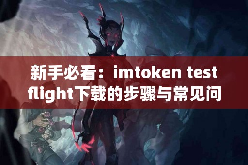 新手必看：imtoken testflight下载的步骤与常见问题