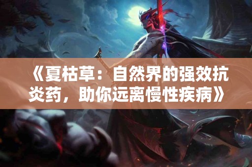 《夏枯草：自然界的强效抗炎药，助你远离慢性疾病》