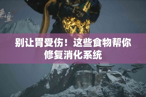 别让胃受伤！这些食物帮你修复消化系统