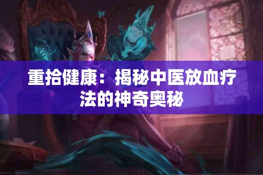 重拾健康：揭秘中医放血疗法的神奇奥秘