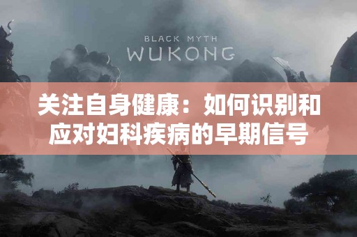 关注自身健康：如何识别和应对妇科疾病的早期信号