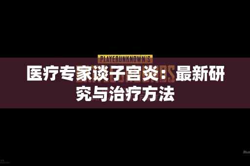 医疗专家谈子宫炎：最新研究与治疗方法