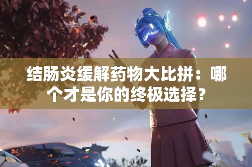 结肠炎缓解药物大比拼：哪个才是你的终极选择？