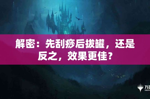 解密：先刮痧后拔罐，还是反之，效果更佳？