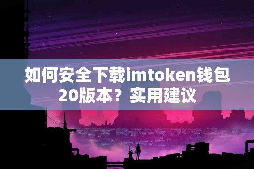 如何安全下载imtoken钱包20版本？实用建议