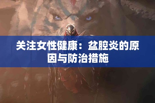 关注女性健康：盆腔炎的原因与防治措施