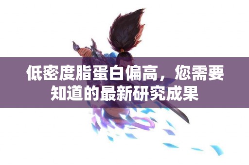 低密度脂蛋白偏高，您需要知道的最新研究成果