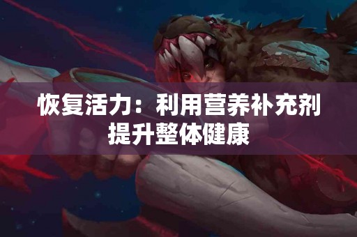 恢复活力：利用营养补充剂提升整体健康