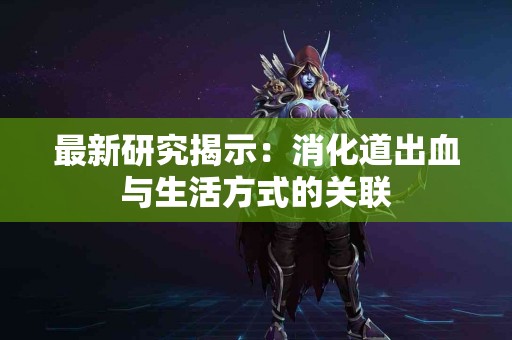 最新研究揭示：消化道出血与生活方式的关联