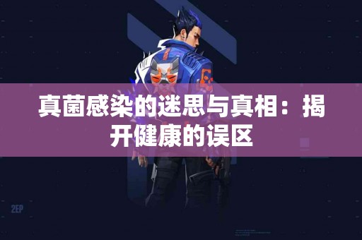 真菌感染的迷思与真相：揭开健康的误区