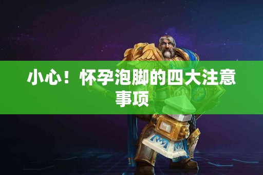 小心！怀孕泡脚的四大注意事项