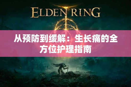 从预防到缓解：生长痛的全方位护理指南