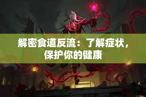 解密食道反流：了解症状，保护你的健康