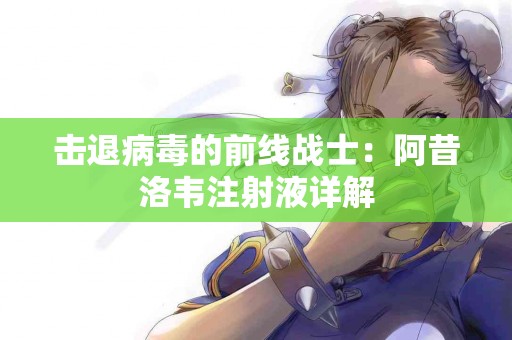 击退病毒的前线战士：阿昔洛韦注射液详解