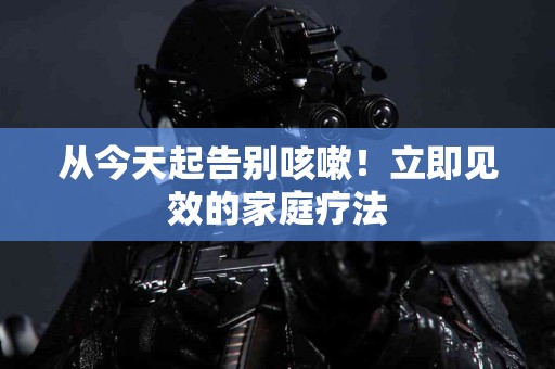 从今天起告别咳嗽！立即见效的家庭疗法