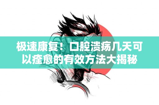 极速康复！口腔溃疡几天可以痊愈的有效方法大揭秘