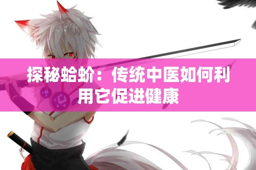 探秘蛤蚧：传统中医如何利用它促进健康