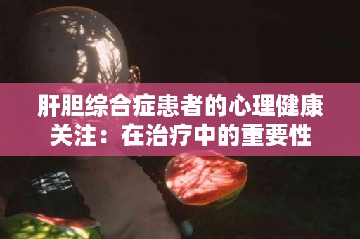 肝胆综合症患者的心理健康关注：在治疗中的重要性