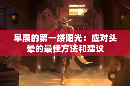 早晨的第一缕阳光：应对头晕的最佳方法和建议