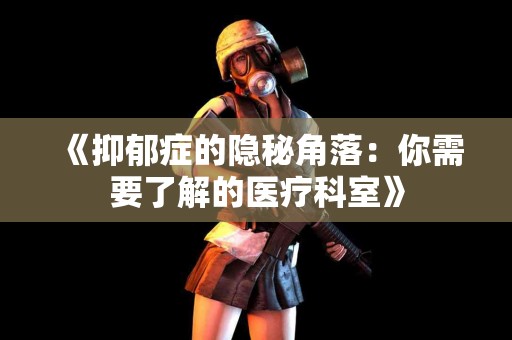 《抑郁症的隐秘角落：你需要了解的医疗科室》