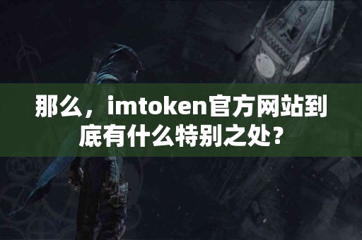 那么，imtoken官方网站到底有什么特别之处？