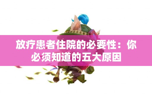 放疗患者住院的必要性：你必须知道的五大原因