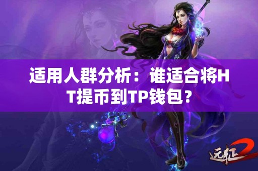 适用人群分析：谁适合将HT提币到TP钱包？