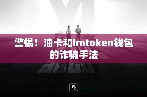 警惕！油卡和imtoken钱包的诈骗手法