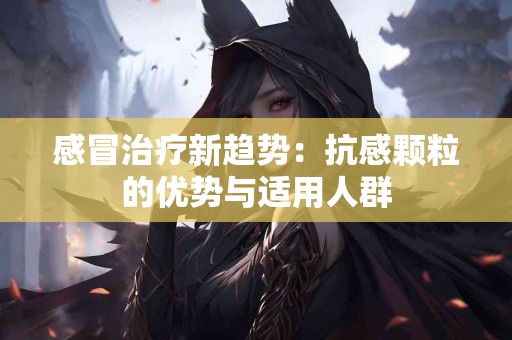 感冒治疗新趋势：抗感颗粒的优势与适用人群