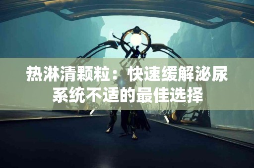 热淋清颗粒：快速缓解泌尿系统不适的最佳选择