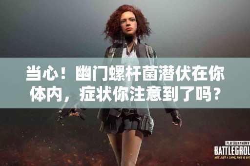 当心！幽门螺杆菌潜伏在你体内，症状你注意到了吗？