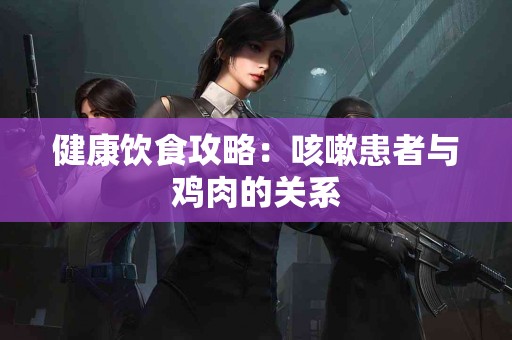 健康饮食攻略：咳嗽患者与鸡肉的关系