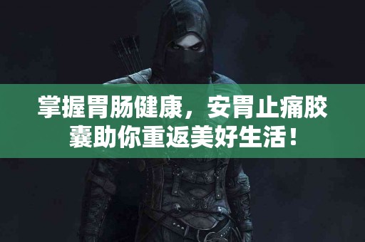 掌握胃肠健康，安胃止痛胶囊助你重返美好生活！