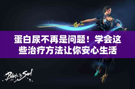 蛋白尿不再是问题！学会这些治疗方法让你安心生活